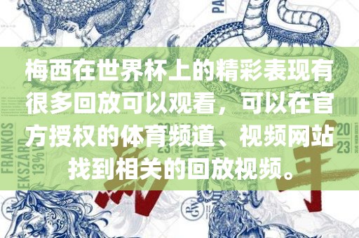 梅西在世界杯上的精彩表现有很多回放可以观看，可以在官方授权的体育频道、视频网站找到相关的回放视频。洛阳市法福文化传播有限公司