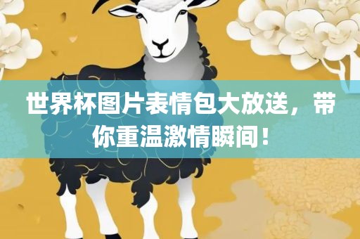 世界杯图片表情包大放送，带你重温激情瞬间！