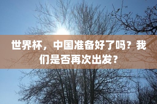 世界杯，中国准备好了吗？我们是否再次出发？洛阳市法福文化传播有限公司