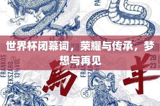 世界杯闭幕词，荣耀与传承，梦想与再见洛阳市法福文化传播有限公司