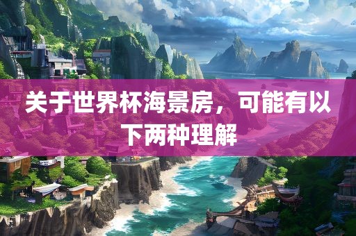 关于世界杯海景房，可能有以下两种理解洛阳市法福文化传播有限公司