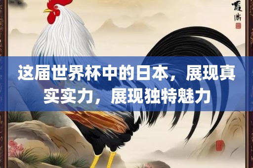 这届世界杯中的日本，展现真实实力，展现独特魅力