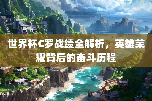 世界杯C罗战绩全解析，英雄荣耀背后的奋斗历程