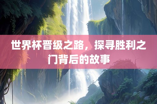 世界杯晋级之路，探寻胜利之门背后的故事