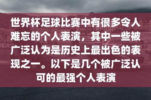 世界杯足球比赛中有很多令人难忘的个人表演，其中一些被广泛认为是历史上最出色的表现之一。以下是几个被广泛认可的最强个人表演
