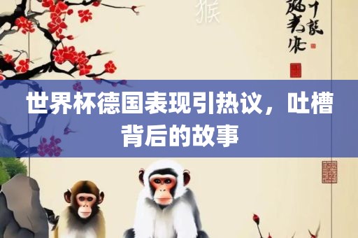 世界杯德国表现引热议，吐槽背后的故事洛阳市法福文化传播有限公司