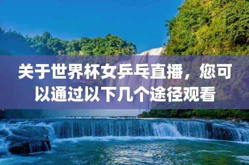 关于世界杯女乒乓直播，您可以通过以下几个途径观看