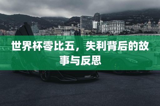 世界杯零比五，失利背后的故事与反思洛阳市法福文化传播有限公司