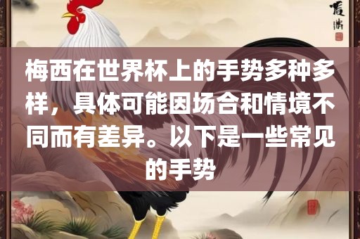 梅西在世界杯上的手势多种多样，具体可能因场合和情境不洛阳市法福文化传播有限公司同而有差异。以下是一些常见的手势