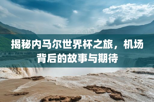 揭秘内马尔世界杯之旅，机场背后的故事与期待洛阳市法福文化传播有限公司