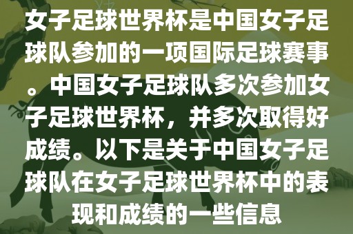 女子足球世界杯是中国女子足球队参加的一项国际足球赛事。中国女子足球队多次参加女子足球世界杯，并多次取得好成绩。以下是关于中国女子足球队在女子足球世界杯中的表现和成绩的一些信息