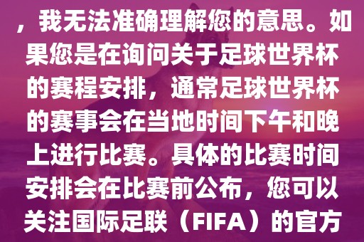 关于您提到的会晚足球世界杯，我无法准确理解您的意思。如果您是在询问关于足球世界杯的赛程安排，通常足球世界杯的赛事会在当地时间下午和晚上进行比赛。具体的比赛时间安排会在比赛前公布，您可以关注国际足联（FIFA）的官方信息以获取最新的比赛日程。洛阳市法福文化传播有限公司