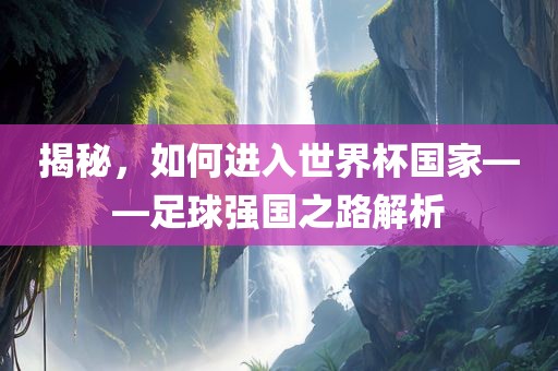 揭秘，如何进入世界杯国家——足球强国之路解析洛阳市法福文化传播有限公司