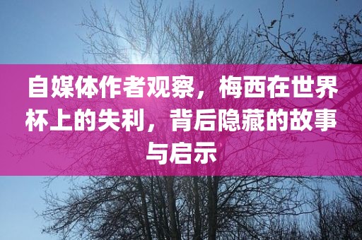 自媒体作者观察，梅西在世界杯上的失利，背后隐藏的故事与启示洛阳市法福文化传播有限公司