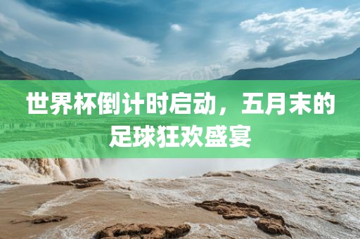 世界杯倒计时启动，五月末的足球狂欢盛宴