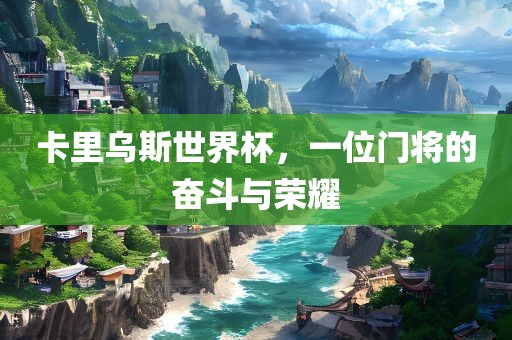 卡里乌斯世界杯，一位门将的奋斗与荣耀洛阳市法福文化传播有限公司