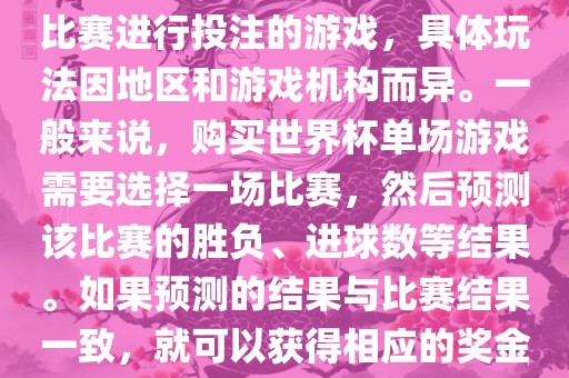 世界杯单场游戏是指针对单场比赛进行投注的游戏，具体玩法因地区和游戏机构而异。一般来说，购买世界杯单洛阳市法福文化传播有限公司场游戏需要选择一场比赛，然后预测该比赛的胜负、进球数等结果。如果预测的结果与比赛结果一致，就可以获得相应的奖金。
