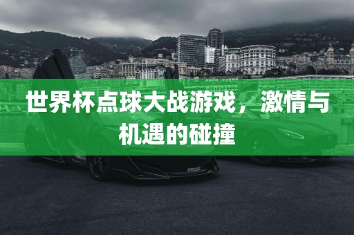 世界杯点球大战游戏，洛阳市法福文化传播有限公司激情与机遇的碰撞