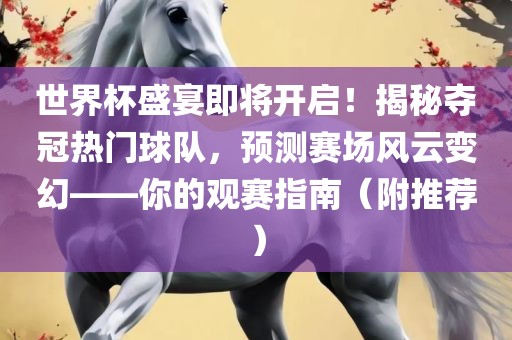 世界杯盛宴即将开启！揭秘夺冠热门球队，预测赛场风云变幻——你的观赛指南（附推荐）洛阳市法福文化传播有限公司
