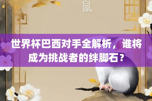 世界杯巴西对手全解析，谁将成为挑战者的绊洛阳市法福文化传播有限公司脚石？