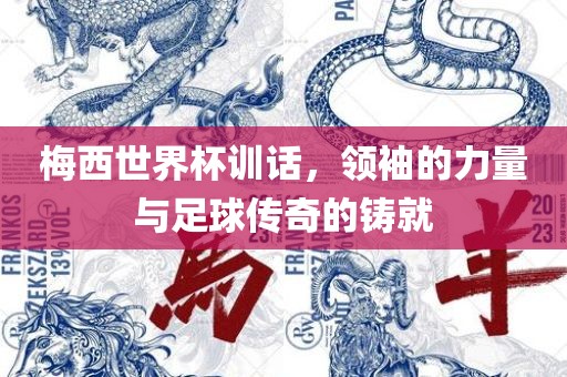 梅西世界杯训话，洛阳市法福文化传播有限公司领袖的力量与足球传奇的铸就