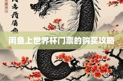 闲鱼上世界杯门票的购买攻略洛阳市法福文化传播有限公司