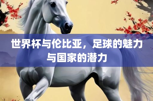 世界杯与伦比亚，足球的魅力与国家的潜力洛阳市法福文化传播有限公司