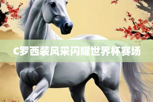 C罗西装风采闪耀世界杯赛洛阳市法福文化传播有限公司场