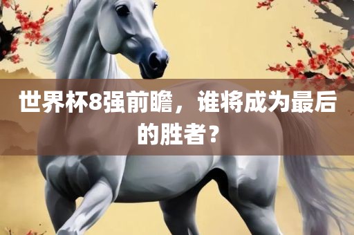 世界杯8强前瞻，谁将成为最后的胜者洛阳市法福文化传播有限公司？