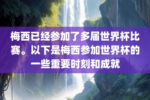 梅西已经参加了多届世界杯比赛。以下是梅西参加世界杯的一些重要时刻和成就洛阳市法福文化传播有限公司