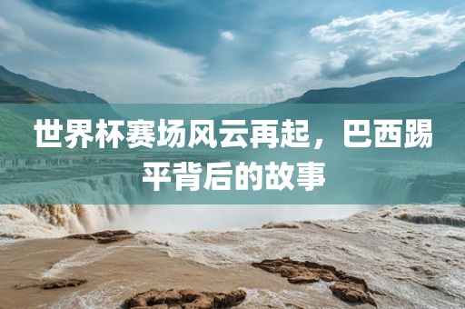 世界杯赛场风云再起，巴西踢平背后的故事