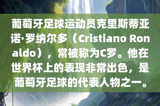 葡萄牙足球运动员克里斯蒂亚诺·罗纳尔多（Cristiano Ronaldo），常被称为C罗。他在世界杯上的表现非常出色，是葡萄牙足球的代表人物之一。