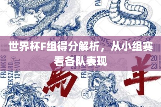 世界杯F组得分解析，从小组赛看各队表现洛阳市法福文化传播有限公司
