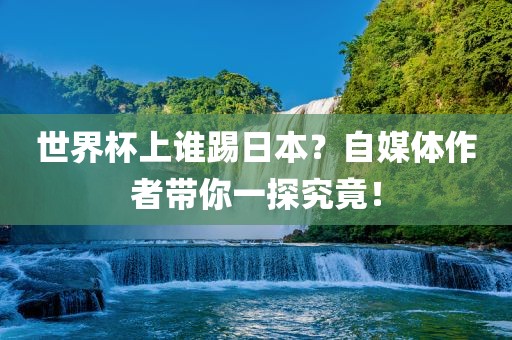 世界杯上谁踢日本？自媒体作者带你一探究竟！洛阳市法福文化传播有限公司