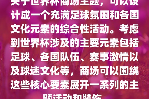关于世界杯商场主题，可以设计成一个充满足球氛围和各国文化元素的综合性活动。考虑到世界杯涉及的主要元素包括足球、各国队伍、赛事激情以及球迷文化等，商场可以围绕这些核心要素展开一系列的主题活动和装饰。洛阳市法福文化传播有限公司