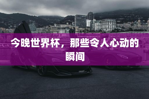 今晚世界杯，那些令人心动的瞬间