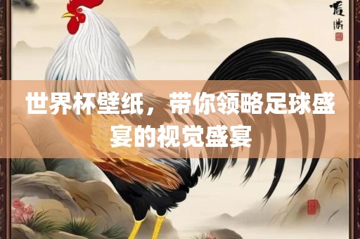 世界杯壁纸，带你领略足球盛宴的视觉盛宴