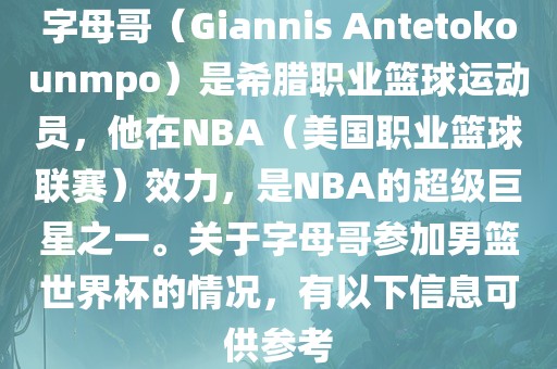 字母哥（Giannis Antetokounmpo）是希腊职业篮球运动员，他在NBA（美国职业篮球联赛）效力，是NBA的超级巨星之一。关于字母哥参加男篮世界杯的情况，有以下信息可供参考洛阳市法福文化传播有限公司