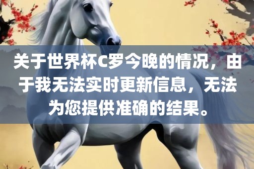 关于世界杯C罗今晚的情况，由于我无法实时更新信息，无法为您提供准确的结果。洛阳市法福文化传播有限公司