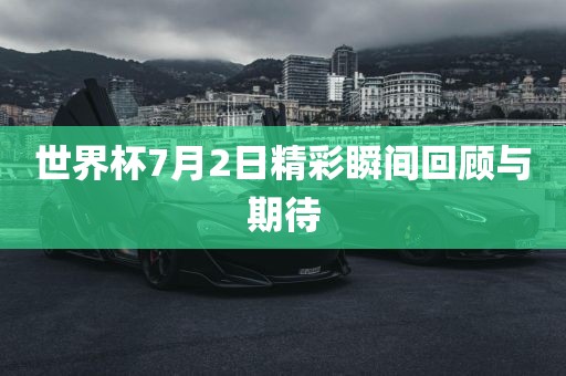 世界杯7月2日精彩瞬间回顾与期待洛阳市法福文化传播有限公司