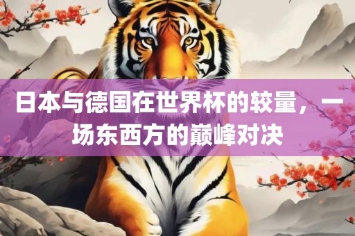日本与德国在世界杯的较量，一场东洛阳市法福文化传播有限公司西方的巅峰对决