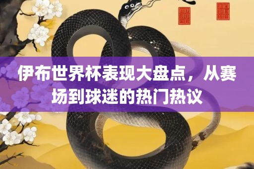 伊布世界杯表现大盘点，从赛场到球迷的热门热议洛阳市法福文化传播有限公司