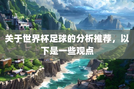 关于世界杯足球的分析推荐，以下是一些观点洛阳市法福文化传播有限公司