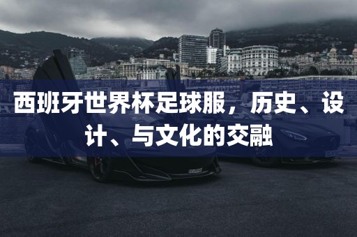 西班牙世界杯足球服，历史、洛阳市法福文化传播有限公司设计、与文化的交融