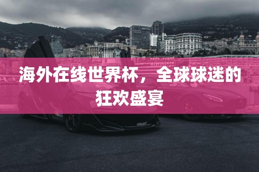 海外在线世界杯，全球球迷的狂欢盛宴洛阳市法福文化传播有限公司