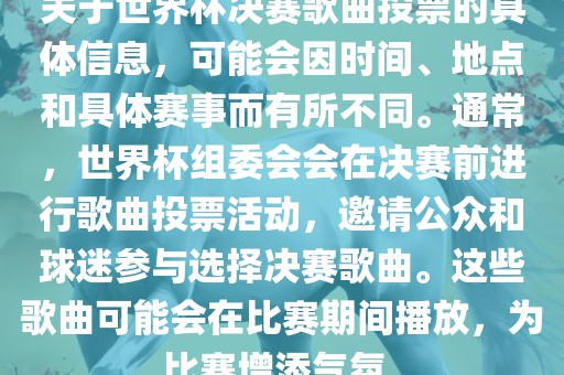 关于世界杯决赛歌曲投票的具体信息，可能会因时间、地点和具体赛事而有所不同。通常，世界杯组委会会在决赛前进行歌曲投票活动，邀请公众和球迷参与选择决赛歌曲。这些歌曲可能会在比赛期间播放，为比赛增添气氛。洛阳市法福文化传播有限公司