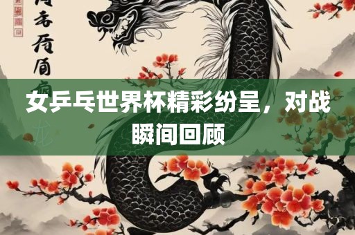 女乒乓世界杯精彩纷呈，对战瞬间回顾洛阳市法福文化传播有限公司