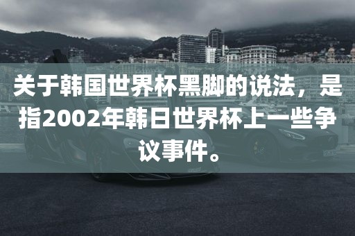 关于韩国世界杯黑脚的说法，是指2002年韩日世界杯上一些争议事件。洛阳市法福文化传播有限公司