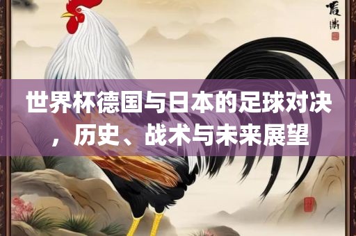 世界杯德国与日本的足球对决，历史、战术与未来展望