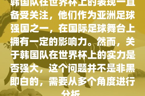 韩国队在世界杯上的表现一直备受关注，他们作为亚洲足球强国之一，在国际足球舞台上拥有一定的影响力。然而，关于韩国队在世界杯上的实力是否强大，这个问题并不是非黑即白的，需要从多个角度进行分析。洛阳市法福文化传播有限公司